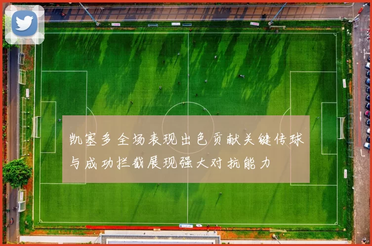 凯塞多全场表现出色贡献关键传球与成功拦截展现强大对抗能力