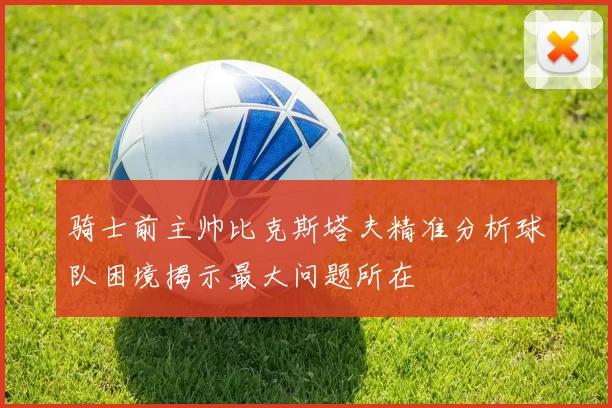 骑士前主帅比克斯塔夫精准分析球队困境揭示最大问题所在