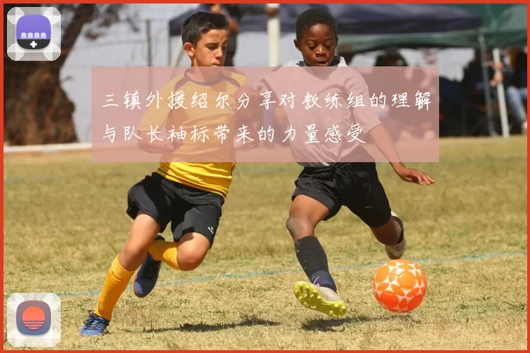 三镇外援绍尔分享对教练组的理解与队长袖标带来的力量感受