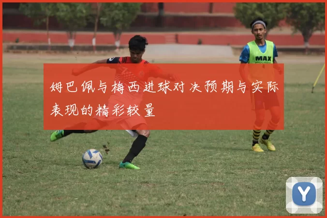 姆巴佩与梅西进球对决预期与实际表现的精彩较量