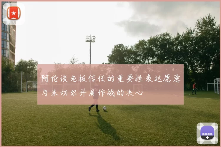 阿伦谈老板信任的重要性表达愿意与米切尔并肩作战的决心