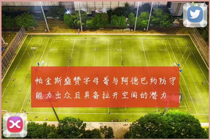 帕金斯盛赞字母哥与阿德巴约防守能力出众且具备拉开空间的潜力