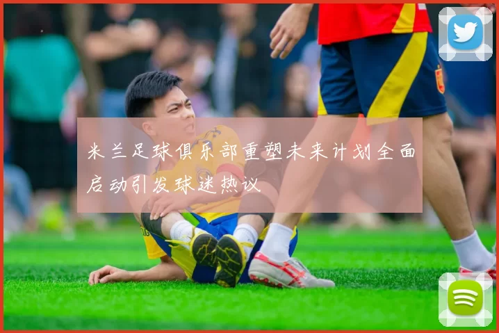 米兰足球俱乐部重塑未来计划全面启动引发球迷热议