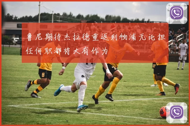 鲁尼期待杰拉德重返利物浦无论担任何职都将大有作为
