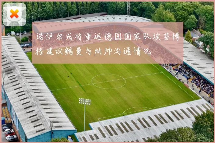 诺伊尔或将重返德国国家队埃芬博格建议鲍曼与纳帅沟通情况