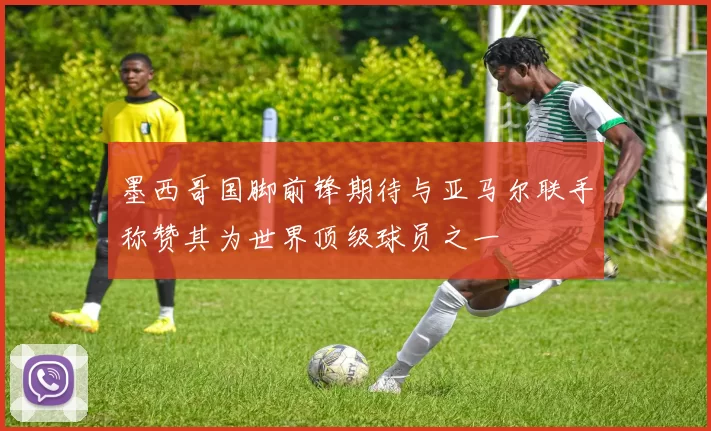 墨西哥国脚前锋期待与亚马尔联手称赞其为世界顶级球员之一