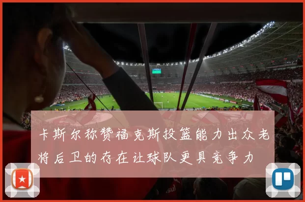 卡斯尔称赞福克斯投篮能力出众老将后卫的存在让球队更具竞争力