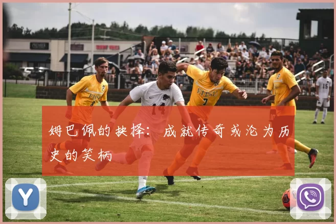 姆巴佩的抉择：成就传奇或沦为历史的笑柄