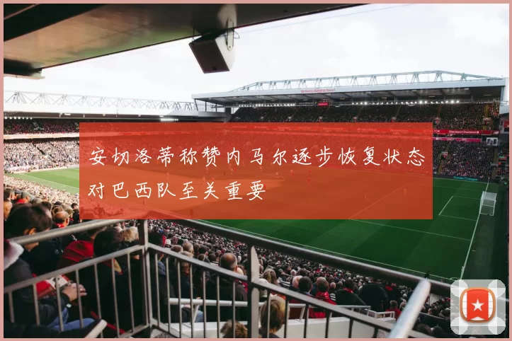 安切洛蒂称赞内马尔逐步恢复状态对巴西队至关重要