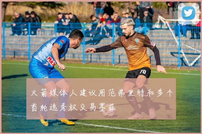火箭媒体人建议用范弗里特和多个首轮选秀权交易墨菲