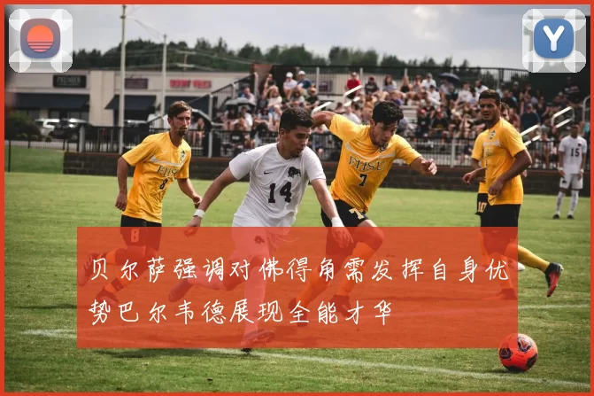 贝尔萨强调对佛得角需发挥自身优势巴尔韦德展现全能才华
